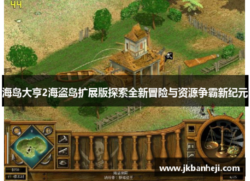 海岛大亨2海盗岛扩展版探索全新冒险与资源争霸新纪元 海岛大亨2海盗岛扩展版探索全新冒险与资源争霸新纪元